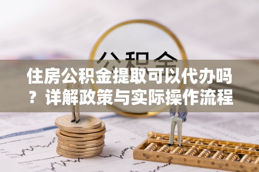 玉井住房公积金提取可以代办吗？详解政策与实际操作流程