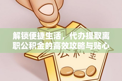 玉井解锁便捷生活，代办提取离职公积金的高效攻略与贴心建议