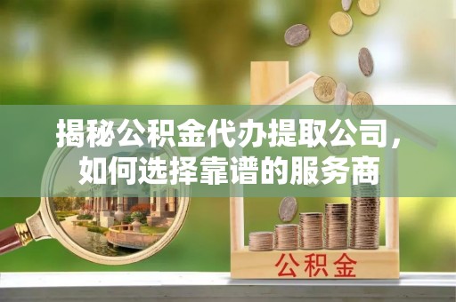 玉井揭秘公积金代办提取公司，如何选择靠谱的服务商