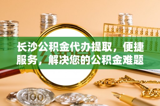 玉井长沙公积金代办提取，便捷服务，解决您的公积金难题
