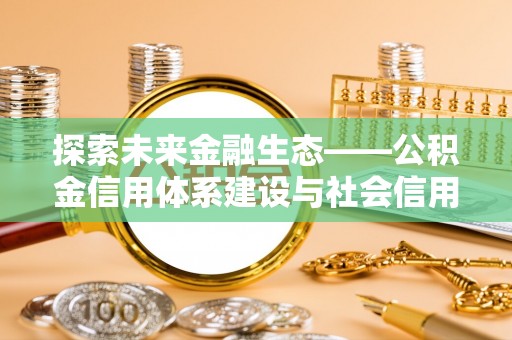 玉井探索未来金融生态——公积金信用体系建设与社会信用体系的深度融合