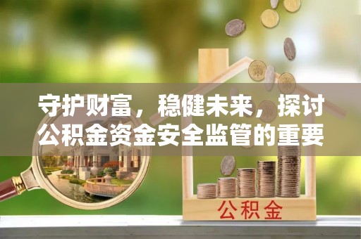 玉井守护财富，稳健未来，探讨公积金资金安全监管的重要性与实践