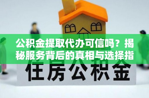 玉井公积金提取代办可信吗？揭秘服务背后的真相与选择指南