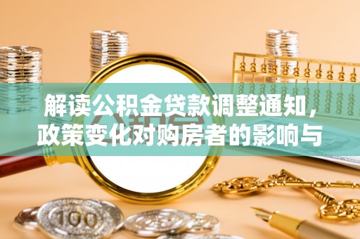 玉井解读公积金贷款调整通知，政策变化对购房者的影响与应对策略