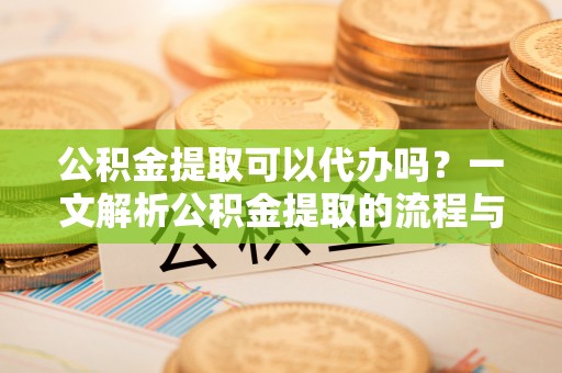 玉井公积金提取可以代办吗？一文解析公积金提取的流程与注意事项