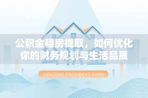 玉井公积金租房提取，如何优化你的财务规划与生活品质