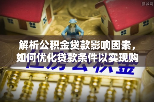 玉井解析公积金贷款影响因素，如何优化贷款条件以实现购房梦想