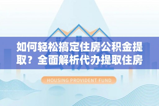 玉井如何轻松搞定住房公积金提取？全面解析代办提取住房公积金流程