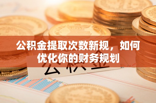 玉井公积金提取次数新规，如何优化你的财务规划
