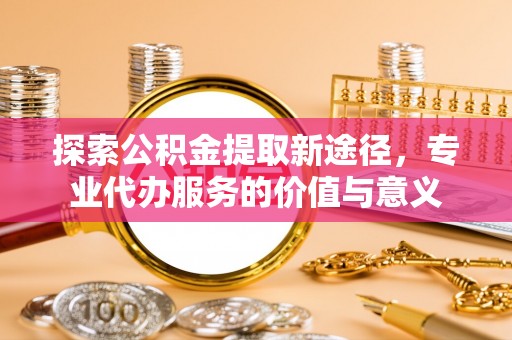 玉井探索公积金提取新途径，专业代办服务的价值与意义