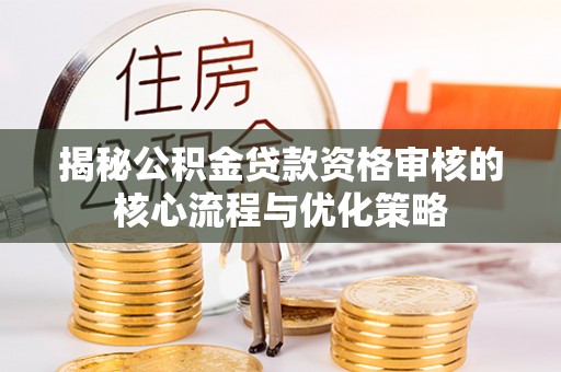 玉井揭秘公积金贷款资格审核的核心流程与优化策略