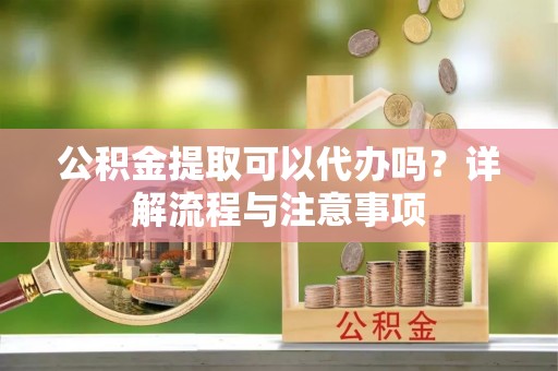 玉井公积金提取可以代办吗？详解流程与注意事项