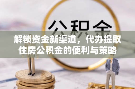 玉井解锁资金新渠道，代办提取住房公积金的便利与策略