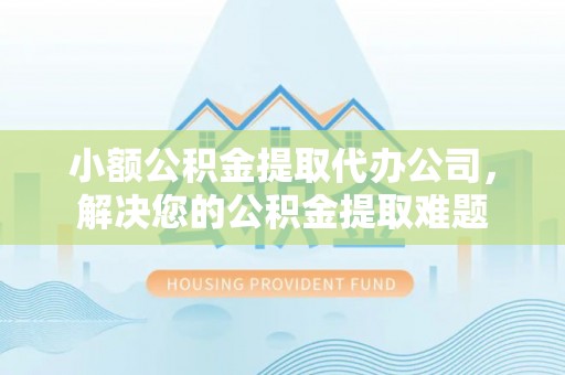 玉井小额公积金提取代办公司，解决您的公积金提取难题