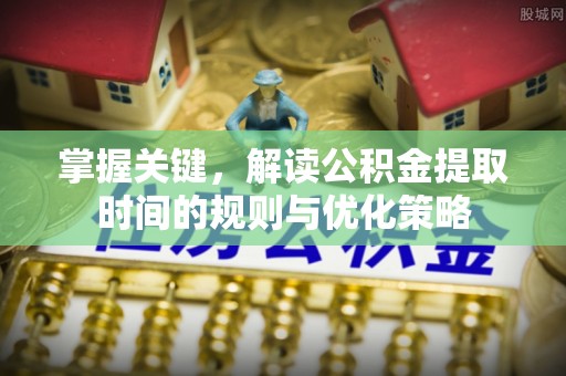 玉井掌握关键，解读公积金提取时间的规则与优化策略