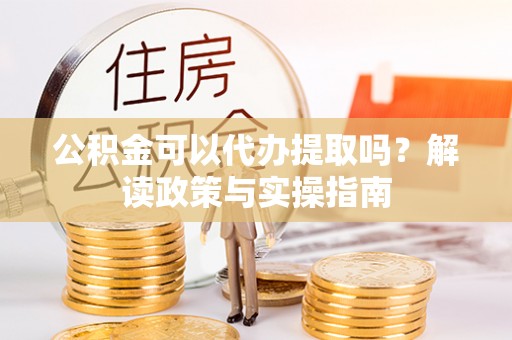 玉井公积金可以代办提取吗？解读政策与实操指南