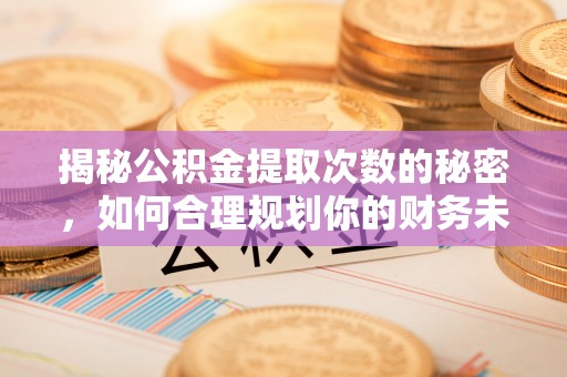 玉井揭秘公积金提取次数的秘密，如何合理规划你的财务未来