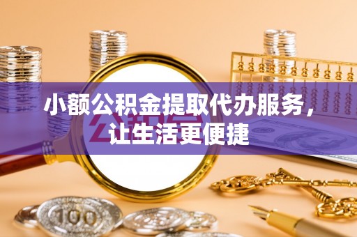 玉井小额公积金提取代办服务，让生活更便捷