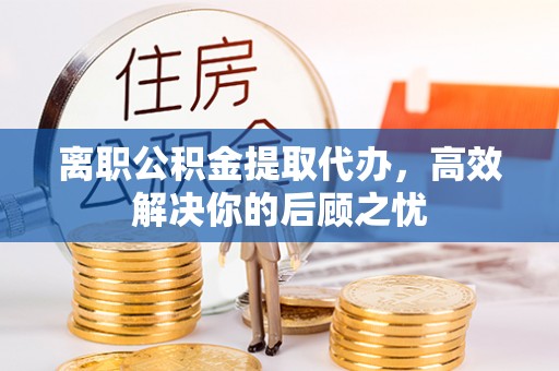 玉井离职公积金提取代办，高效解决你的后顾之忧