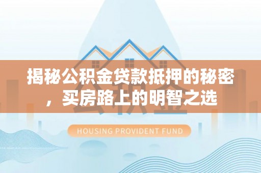 玉井揭秘公积金贷款抵押的秘密，买房路上的明智之选