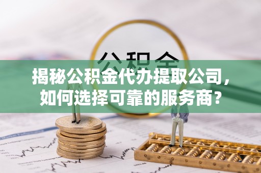玉井揭秘公积金代办提取公司，如何选择可靠的服务商？