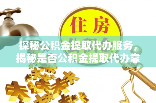 玉井探秘公积金提取代办服务，揭秘是否公积金提取代办靠谱吗？