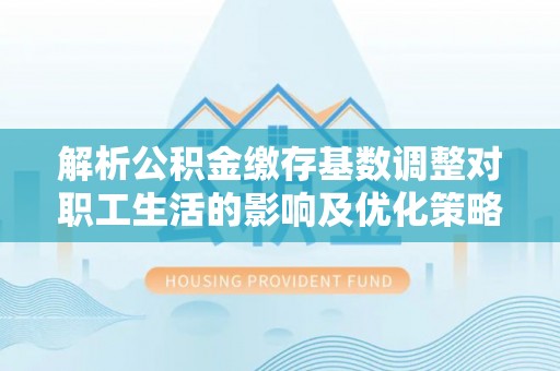玉井解析公积金缴存基数调整对职工生活的影响及优化策略
