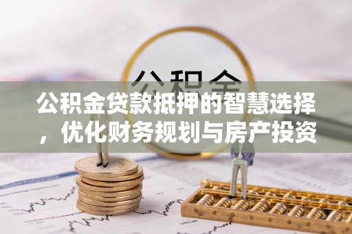 玉井公积金贷款抵押的智慧选择，优化财务规划与房产投资