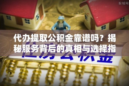 玉井代办提取公积金靠谱吗？揭秘服务背后的真相与选择指南