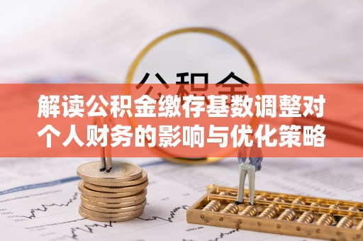 玉井解读公积金缴存基数调整对个人财务的影响与优化策略