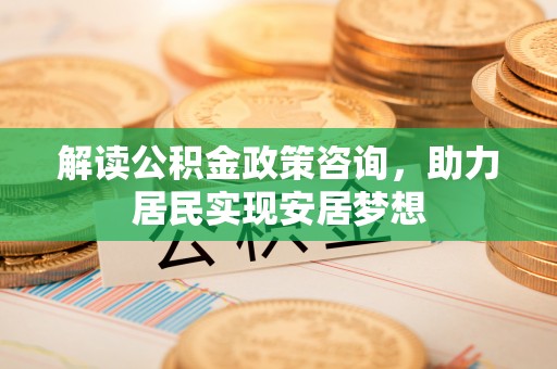 玉井解读公积金政策咨询，助力居民实现安居梦想