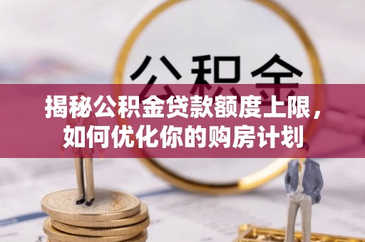 玉井揭秘公积金贷款额度上限，如何优化你的购房计划