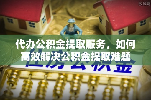 玉井代办公积金提取服务，如何高效解决公积金提取难题