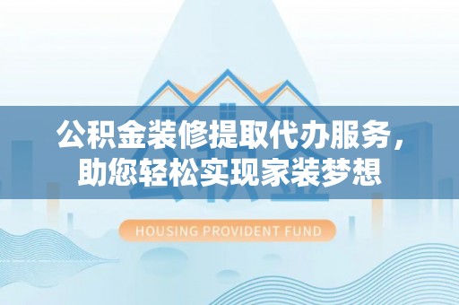 玉井公积金装修提取代办服务，助您轻松实现家装梦想
