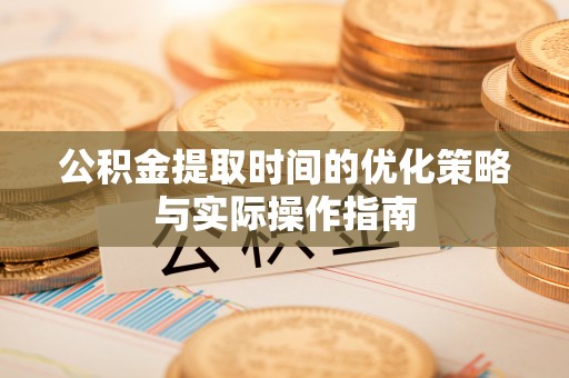 玉井公积金提取时间的优化策略与实际操作指南
