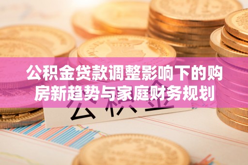 玉井公积金贷款调整影响下的购房新趋势与家庭财务规划