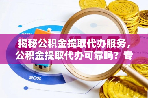 玉井揭秘公积金提取代办服务，公积金提取代办可靠吗？专业解析与实用指南