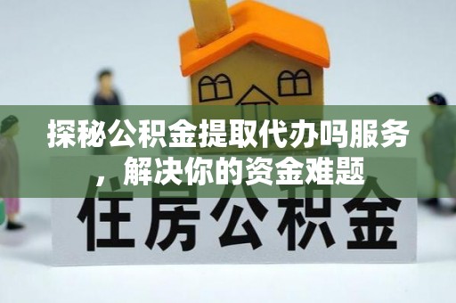 玉井探秘公积金提取代办吗服务，解决你的资金难题