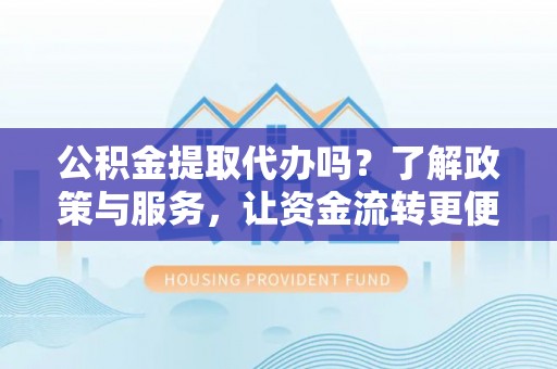 玉井公积金提取代办吗？了解政策与服务，让资金流转更便捷