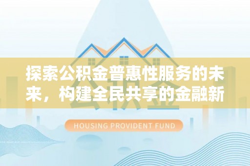 玉井探索公积金普惠性服务的未来，构建全民共享的金融新生态
