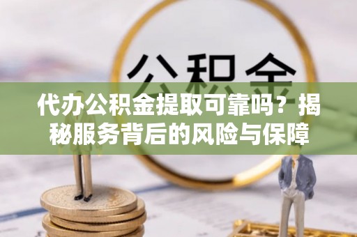 玉井代办公积金提取可靠吗？揭秘服务背后的风险与保障