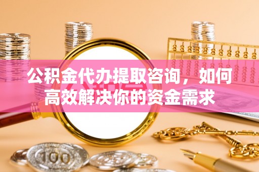 玉井公积金代办提取咨询，如何高效解决你的资金需求