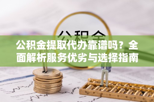 玉井公积金提取代办靠谱吗？全面解析服务优劣与选择指南