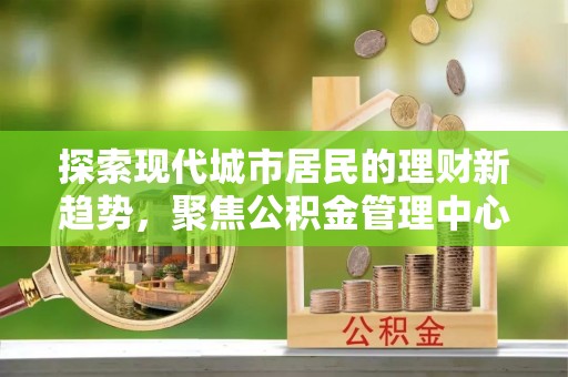 玉井探索现代城市居民的理财新趋势，聚焦公积金管理中心的服务创新