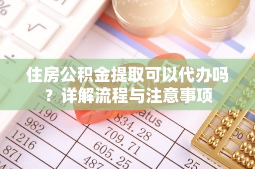 玉井住房公积金提取可以代办吗？详解流程与注意事项