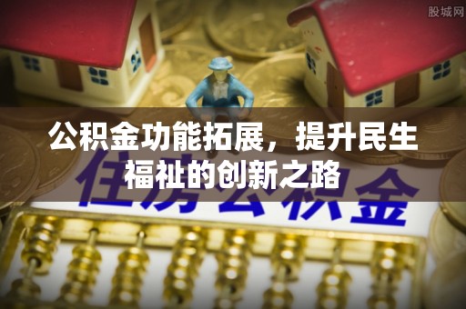 玉井公积金功能拓展，提升民生福祉的创新之路