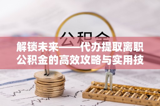 玉井解锁未来——代办提取离职公积金的高效攻略与实用技巧