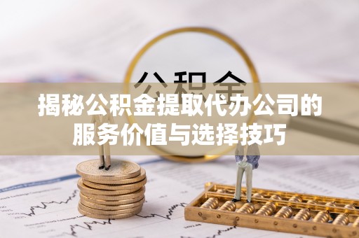 玉井揭秘公积金提取代办公司的服务价值与选择技巧