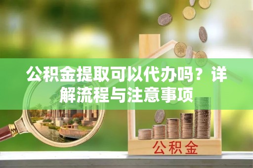 玉井公积金提取可以代办吗？详解流程与注意事项