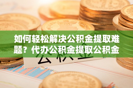 玉井如何轻松解决公积金提取难题？代办公积金提取公积金服务详解